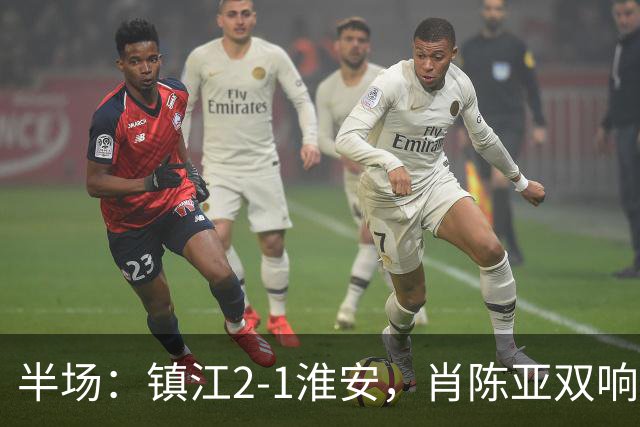 半场：镇江2-1淮安，肖陈亚双响余涵破门，许振宇染红