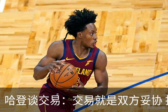 哈登谈交易：交易就是双方妥协 找到中间地带