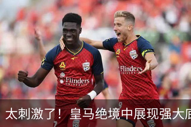 太刺激了！皇马绝境中展现强大底蕴 又一次死里逃生