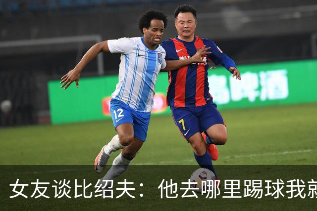 女友谈比绍夫：他去哪里踢球我就跟去哪，我喜欢陪伴支持我爱的人