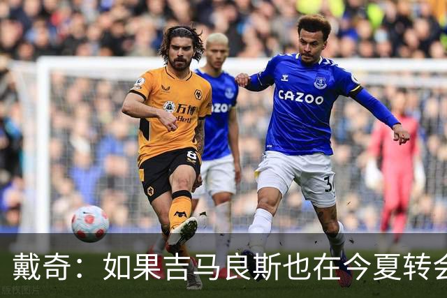 戴奇：如果吉马良斯也在今夏转会，这对纽卡将是重大打击