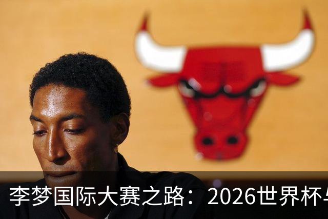 李梦国际大赛之路：2026世界杯与亚运基本无缘，未来回归难度大