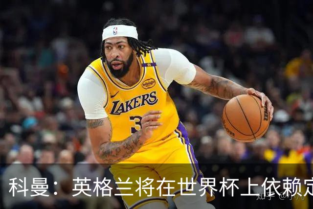 科曼：英格兰将在世界杯上依赖定位球得分