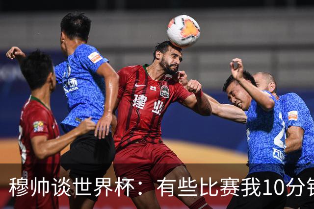 穆帅谈世界杯：有些比赛我10分钟就关电视了 世界杯应是最顶级的