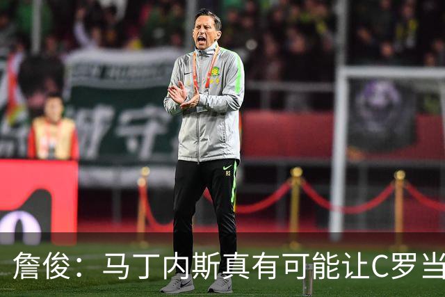 詹俊：马丁内斯真有可能让C罗当替补，先让拉莫斯消耗对方防线
