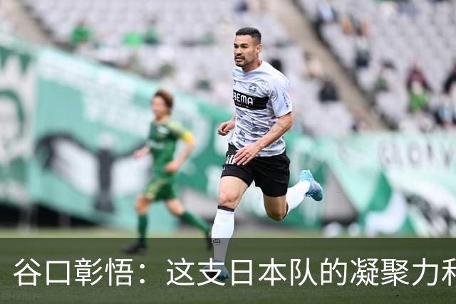 谷口彰悟：这支日本队的凝聚力和团队精神，是我生涯见过最强的