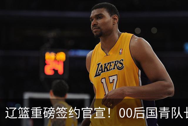 辽篮重磅签约官宣！00后国青队长加盟，王岚嵚去向或许会有新说法