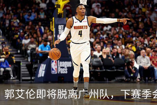 郭艾伦即将脱离广州队，下赛季会选择哪个新东家，以下是我的分析与预测。