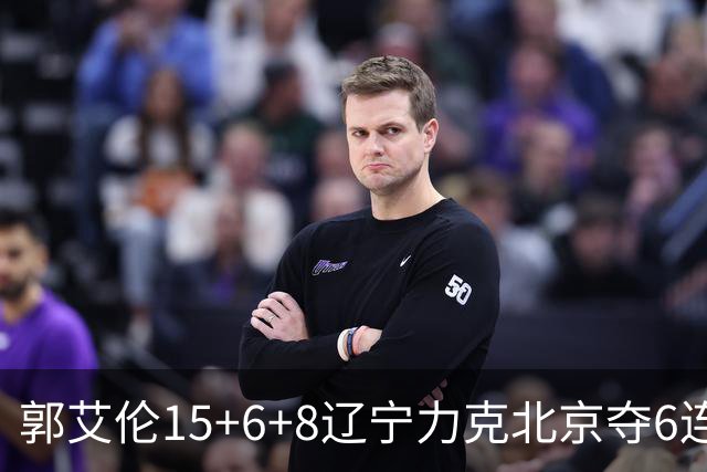 郭艾伦15+6+8辽宁力克北京夺6连胜 曾凡博19分