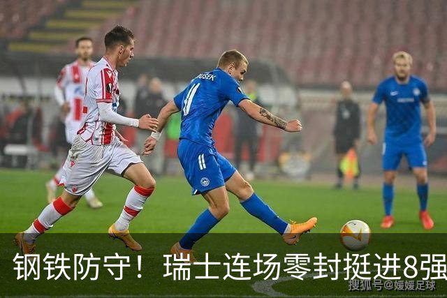 钢铁防守！瑞士连场零封挺进8强 科贝尔单场6扑居功至伟