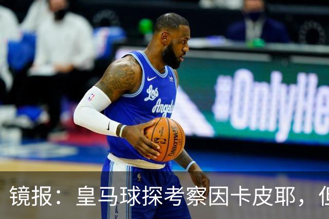 镜报：皇马球探考察因卡皮耶，但阿森纳将他视为非卖品