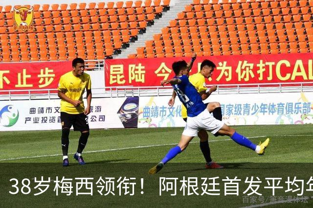 38岁梅西领衔！阿根廷首发平均年龄：29.1岁 25岁阿尔马达最年轻