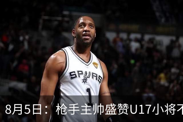 8月5日：枪手主帅盛赞U17小将不是邝兆镭帅惟浩他是国足未来