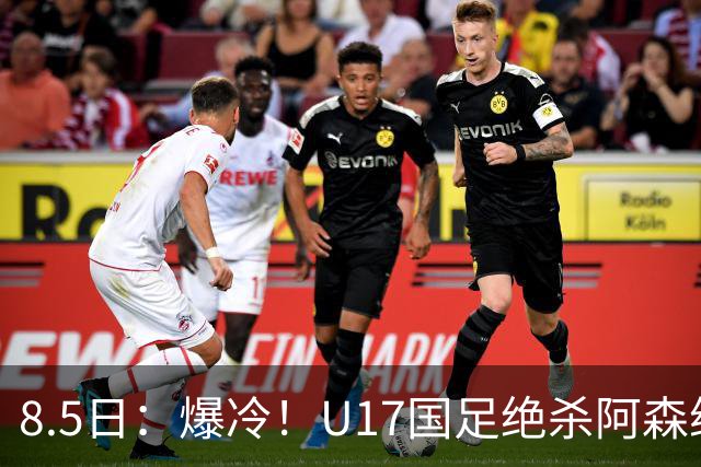 8.5日：爆冷！U17国足绝杀阿森纳梯队，国足有望2030或2034重返世界杯