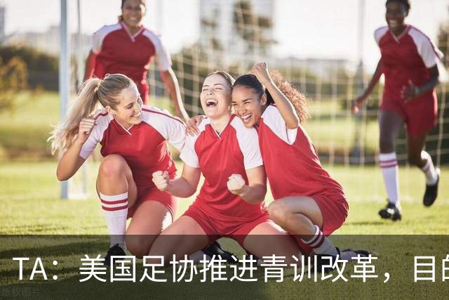 TA：美国足协推进青训改革，目的是降低足球的参与门槛
